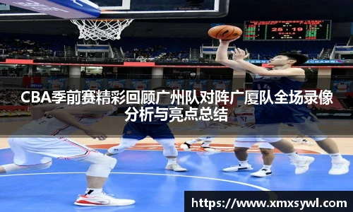 CBA季前赛精彩回顾广州队对阵广厦队全场录像分析与亮点总结