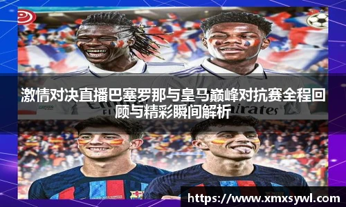 激情对决直播巴塞罗那与皇马巅峰对抗赛全程回顾与精彩瞬间解析