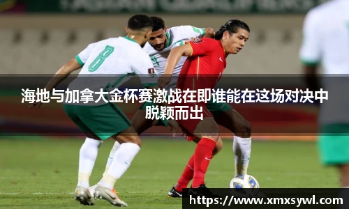 海地与加拿大金杯赛激战在即谁能在这场对决中脱颖而出