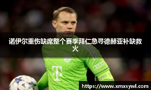 诺伊尔重伤缺席整个赛季拜仁急寻德赫亚补缺救火