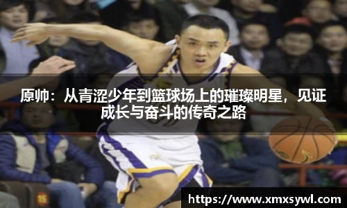 原帅：从青涩少年到篮球场上的璀璨明星，见证成长与奋斗的传奇之路