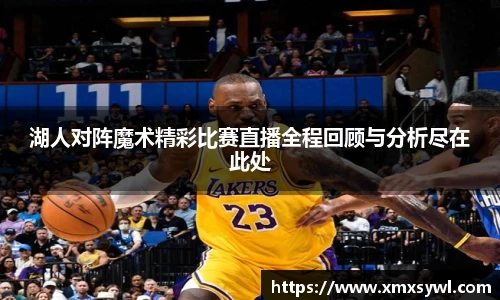 湖人对阵魔术精彩比赛直播全程回顾与分析尽在此处