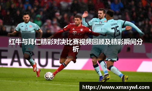 红牛与拜仁精彩对决比赛视频回顾及精彩瞬间分析