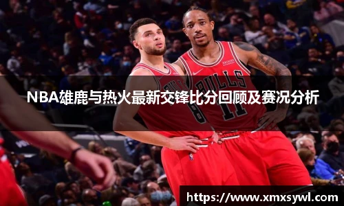 NBA雄鹿与热火最新交锋比分回顾及赛况分析