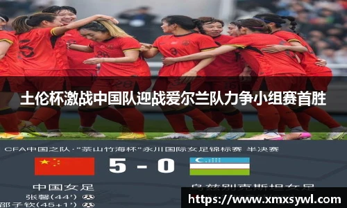 土伦杯激战中国队迎战爱尔兰队力争小组赛首胜