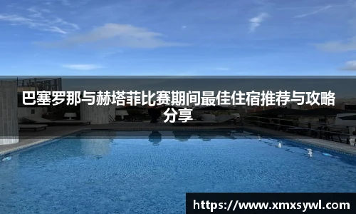 巴塞罗那与赫塔菲比赛期间最佳住宿推荐与攻略分享